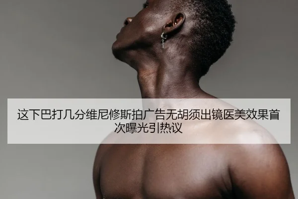 这下巴打几分维尼修斯拍广告无胡须出镜医美效果首次曝光引热议